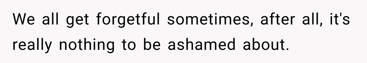 We all get forgetful sometimes, after all, it's really nothing to be ashamed about.