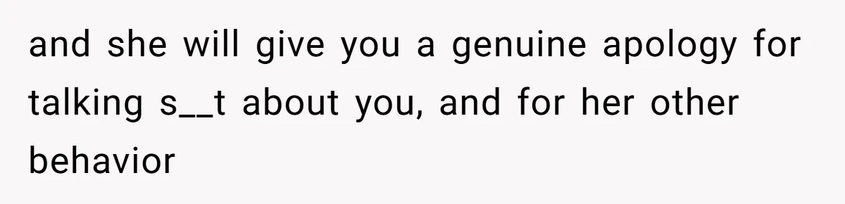 and she will give you a genuine apology for talking s__t about you, and for her other behavior