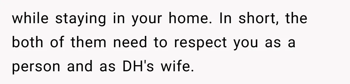 while staying in your home. In short, the both of them need to respect you as a person and as DH's wife.