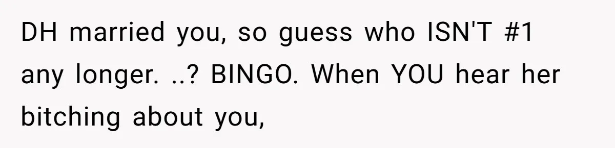 DH married you, so guess who ISN'T #1 any longer. ..? BINGO. When YOU hear her bitching about you,