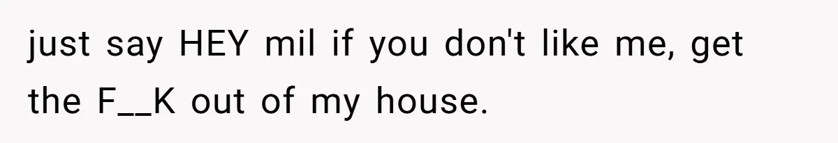 just say HEY mil if you don't like me, get the F__K out of my house.