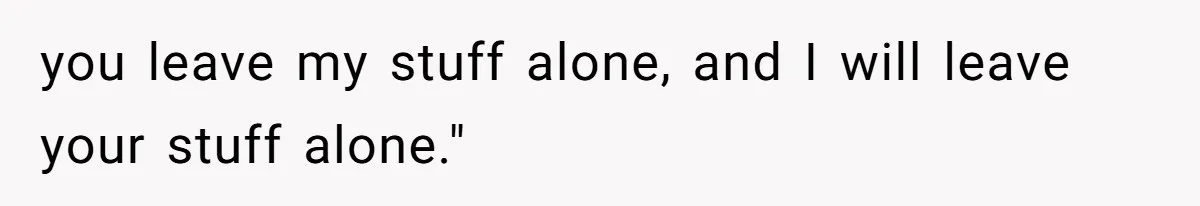 you leave my stuff alone, and I will leave your stuff alone."