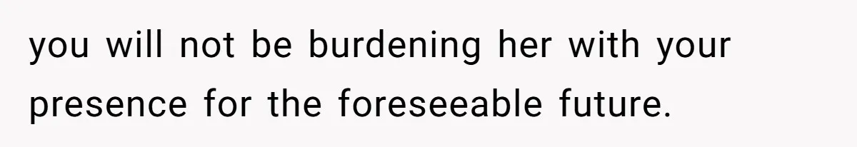 you will not be burdening her with your presence for the foreseeable future.