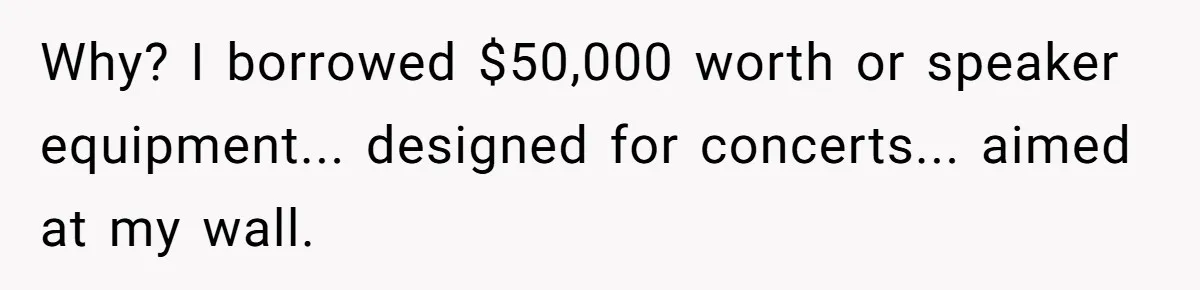 Why? I borrowed $50,000 worth or speaker equipment... designed for concerts... aimed at my wall.
