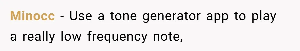 Minocc − Use a tone generator app to play a really low frequency note,