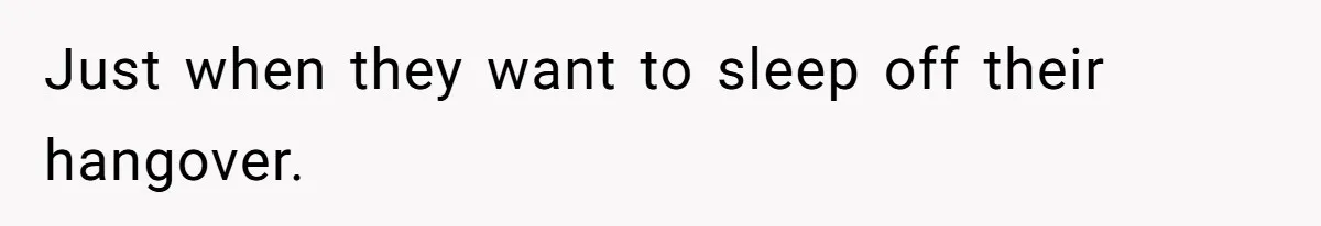 Just when they want to sleep off their hangover.