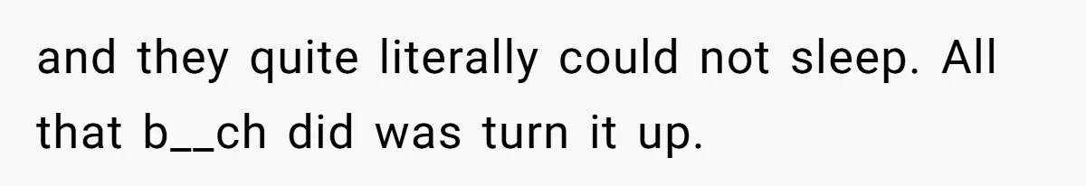 and they quite literally could not sleep. All that b__ch did was turn it up.