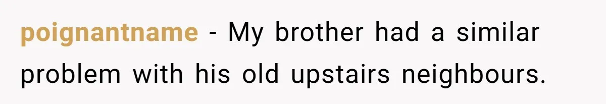 poignantname − My brother had a similar problem with his old upstairs neighbours.
