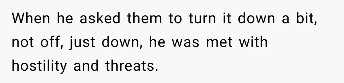 When he asked them to turn it down a bit, not off, just down, he was met with hostility and threats.