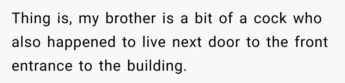 Thing is, my brother is a bit of a cock who also happened to live next door to the front entrance to the building.