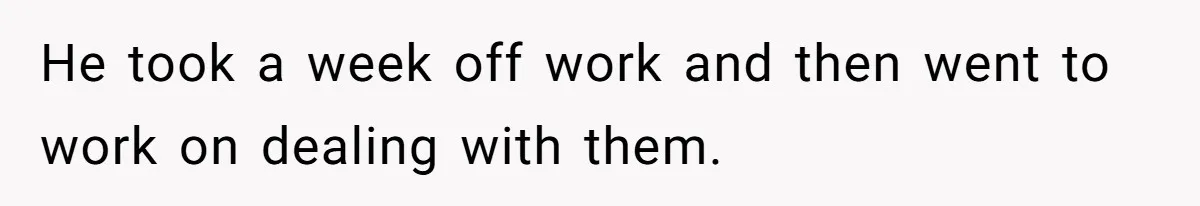 He took a week off work and then went to work on dealing with them.
