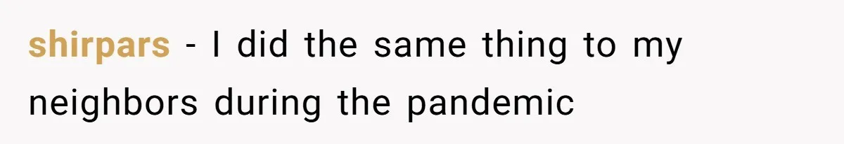 shirpars − I did the same thing to my neighbors during the pandemic