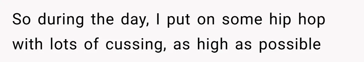 So during the day, I put on some hip hop with lots of cussing, as high as possible