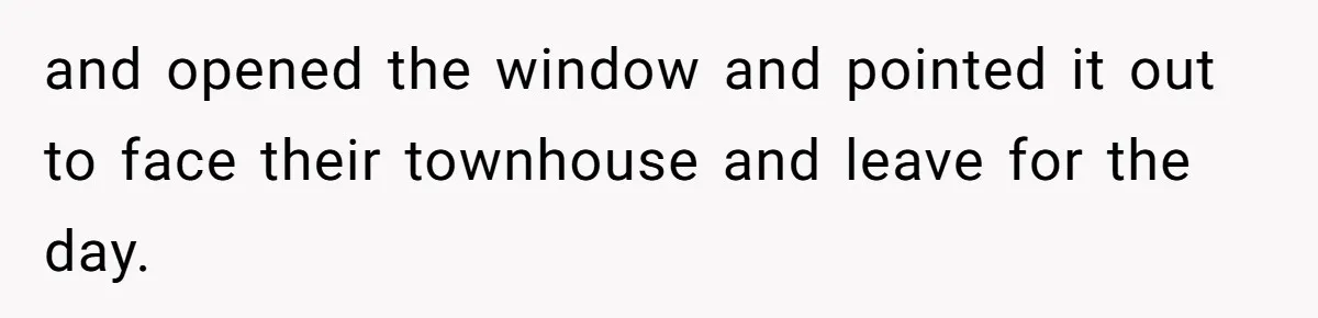 and opened the window and pointed it out to face their townhouse and leave for the day.