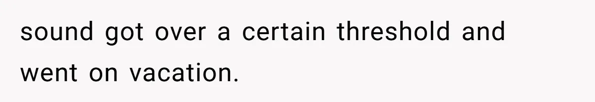 sound got over a certain threshold and went on vacation.