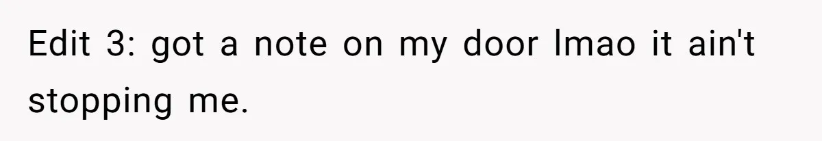 Edit 3: got a note on my door lmao it ain't stopping me.