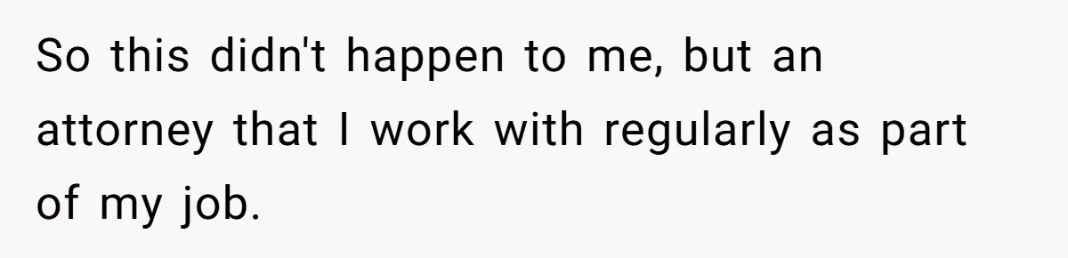 So this didn't happen to me, but an attorney that I work with regularly as part of my job.