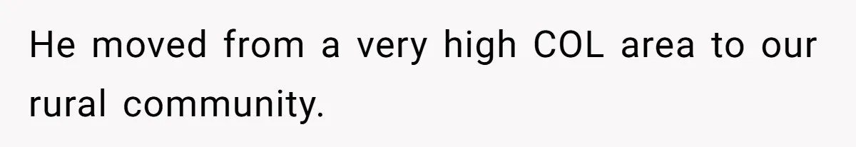 He moved from a very high COL area to our rural community.
