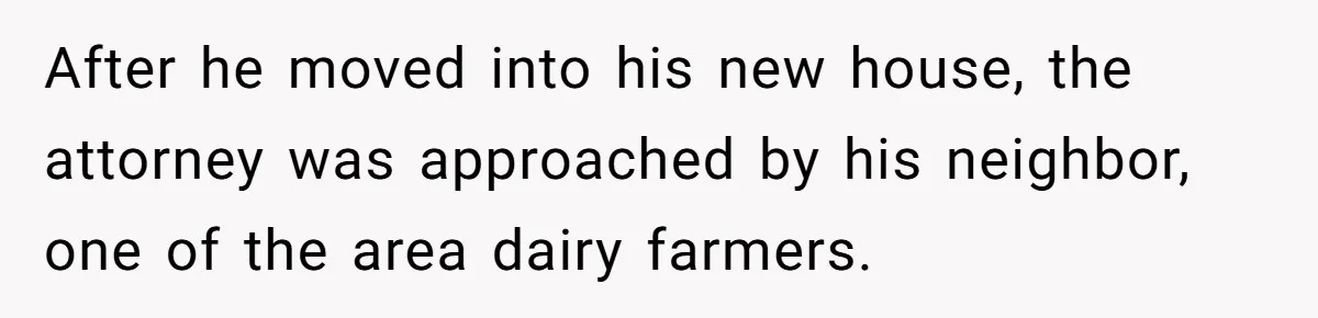 After he moved into his new house, the attorney was approached by his neighbor, one of the area dairy farmers.
