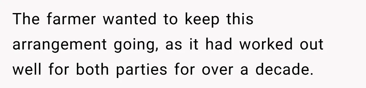 The farmer wanted to keep this arrangement going, as it had worked out well for both parties for over a decade.