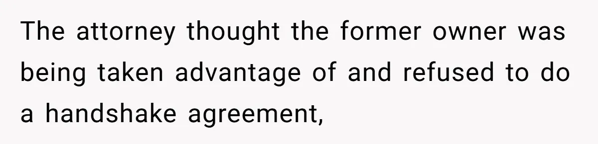 The attorney thought the former owner was being taken advantage of and refused to do a handshake agreement,