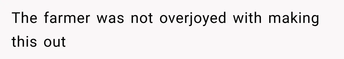 The farmer was not overjoyed with making this out