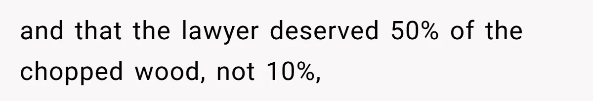 and that the lawyer deserved 50% of the chopped wood, not 10%,