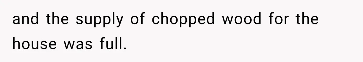 and the supply of chopped wood for the house was full.