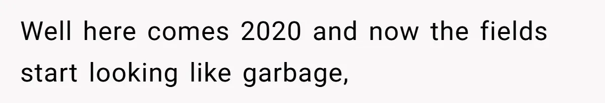 Well here comes 2020 and now the fields start looking like garbage,