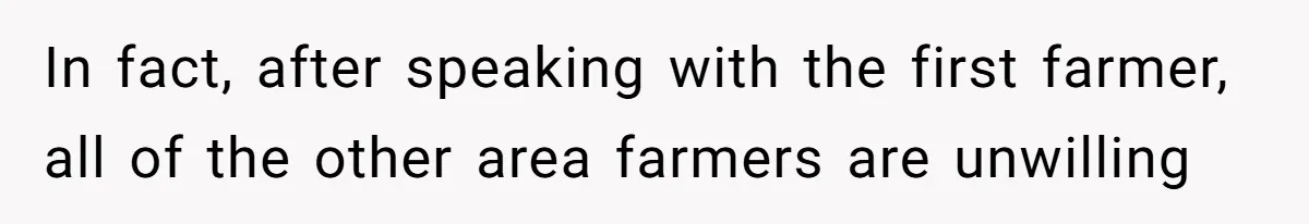 In fact, after speaking with the first farmer, all of the other area farmers are unwilling