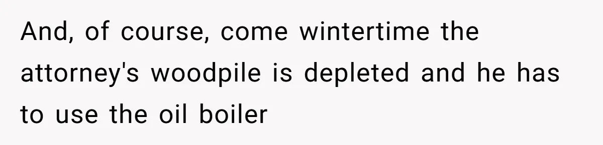 And, of course, come wintertime the attorney's woodpile is depleted and he has to use the oil boiler