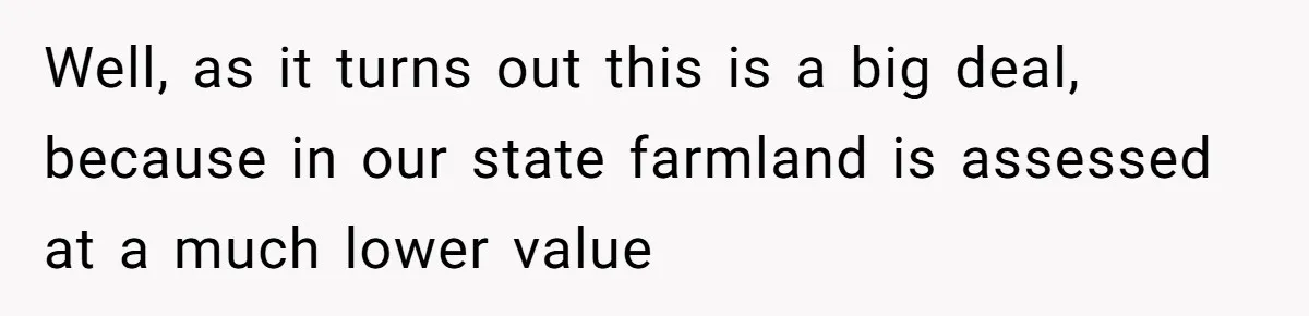 Well, as it turns out this is a big deal, because in our state farmland is assessed at a much lower value