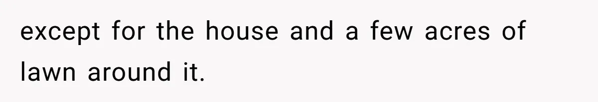 except for the house and a few acres of lawn around it.