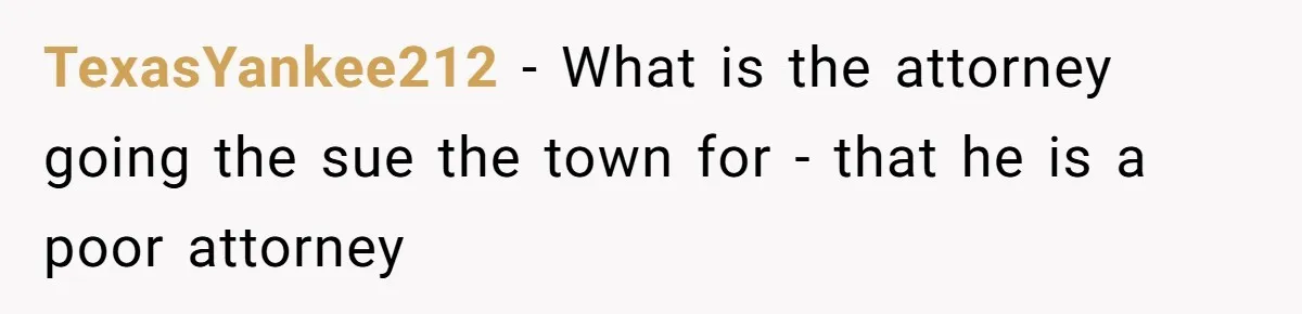 TexasYankee212 − What is the attorney going the sue the town for - that he is a poor attorney