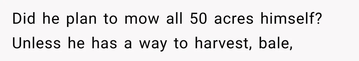 Did he plan to mow all 50 acres himself? Unless he has a way to harvest, bale,
