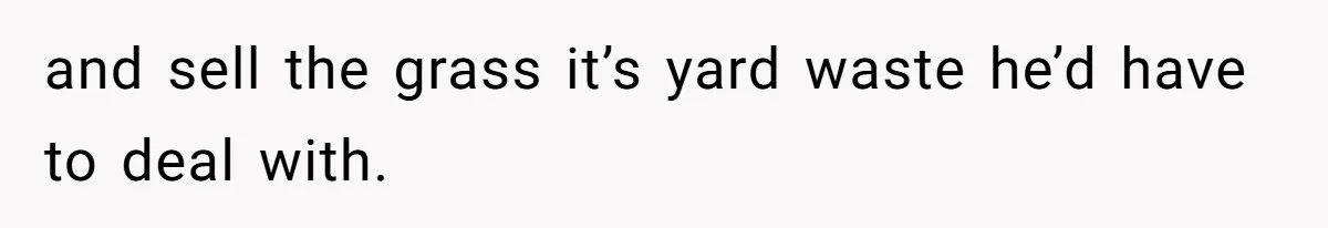 and sell the grass it’s yard waste he’d have to deal with.