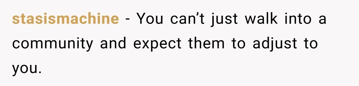 stasismachine − You can’t just walk into a community and expect them to adjust to you.
