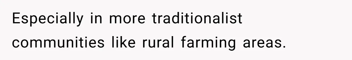 Especially in more traditionalist communities like rural farming areas.