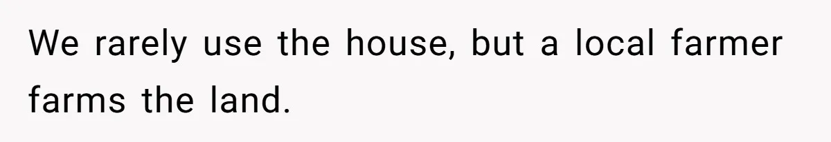 We rarely use the house, but a local farmer farms the land.