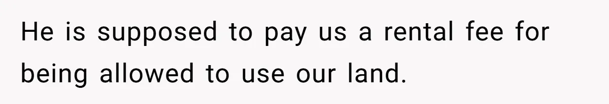 He is supposed to pay us a rental fee for being allowed to use our land.