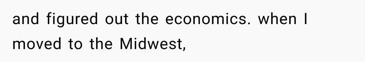 and figured out the economics. when I moved to the Midwest,
