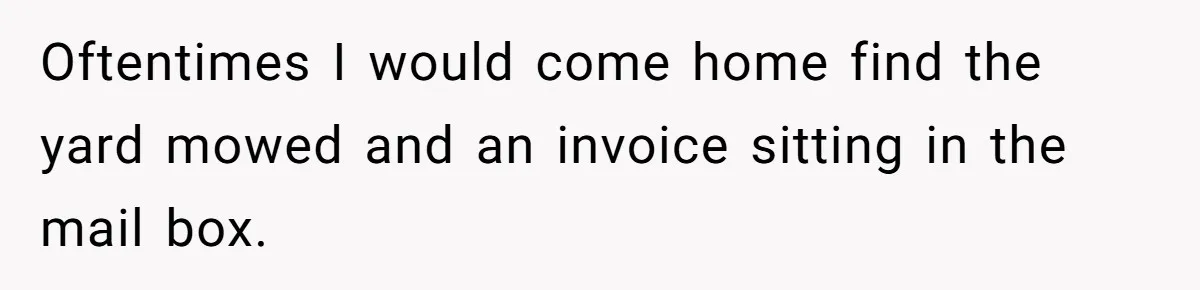Oftentimes I would come home find the yard mowed and an invoice sitting in the mail box.