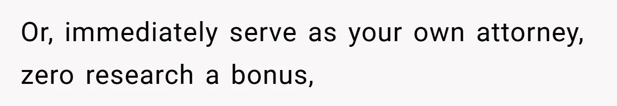 Or, immediately serve as your own attorney, zero research a bonus,