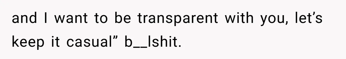 and I want to be transparent with you, let’s keep it casual” b__lshit.
