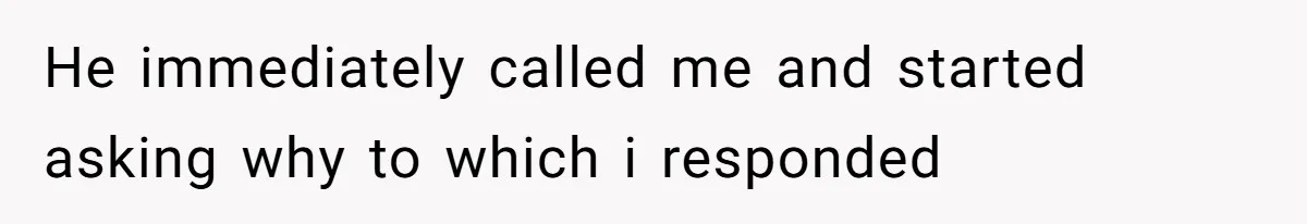 He immediately called me and started asking why to which i responded
