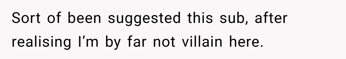 Sort of been suggested this sub, after realising I’m by far not villain here.