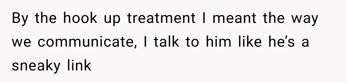 By the hook up treatment I meant the way we communicate, I talk to him like he’s a sneaky link