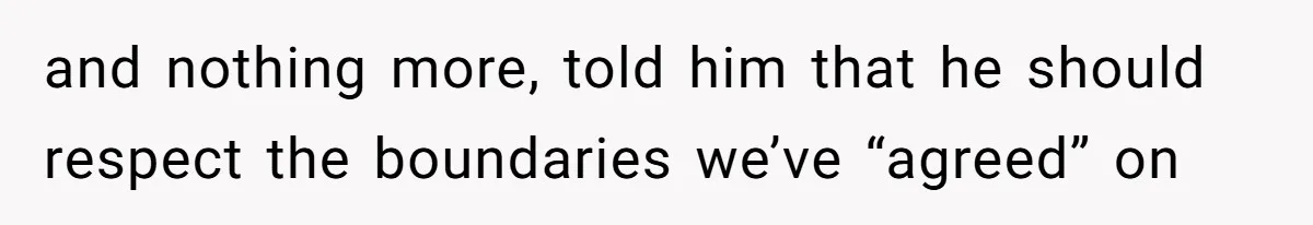 and nothing more, told him that he should respect the boundaries we’ve “agreed” on