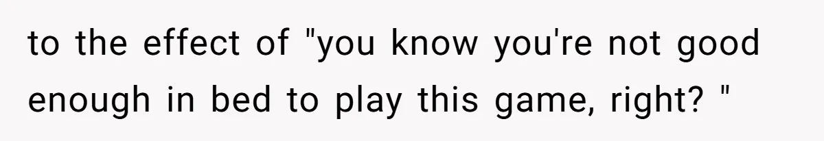 to the effect of "you know you're not good enough in bed to play this game, right? "
