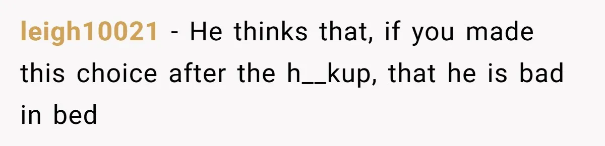 leigh10021 − He thinks that, if you made this choice after the h__kup, that he is bad in bed